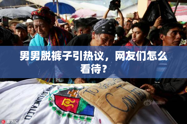 男男脱裤子引热议，网友们怎么看待？