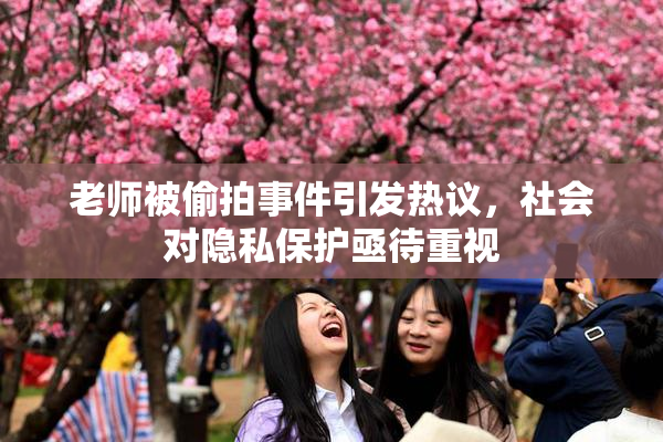 老师被偷拍事件引发热议，社会对隐私保护亟待重视