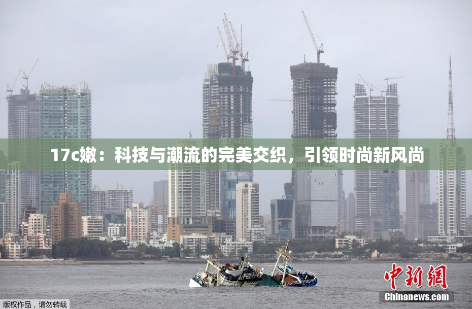 17c嫩：科技与潮流的完美交织，引领时尚新风尚