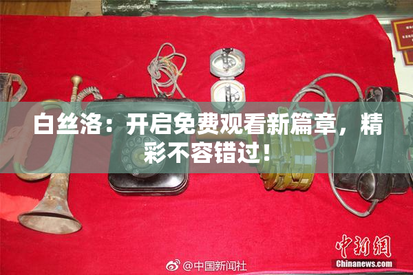 白丝洛：开启免费观看新篇章，精彩不容错过！