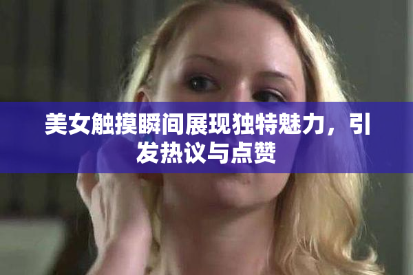 美女触摸瞬间展现独特魅力，引发热议与点赞
