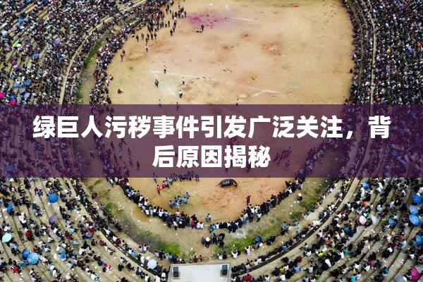 绿巨人污秽事件引发广泛关注，背后原因揭秘
