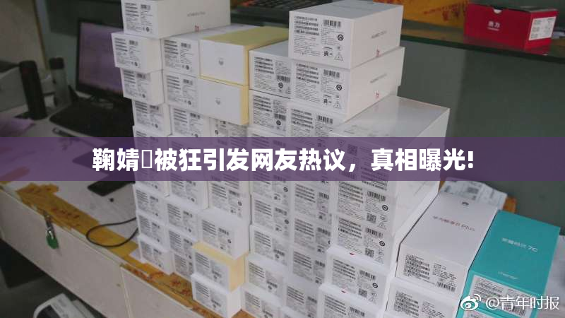 鞠婧祎被狂引发网友热议，真相曝光!