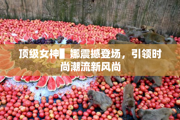 顶级女神▌娜震撼登场，引领时尚潮流新风尚