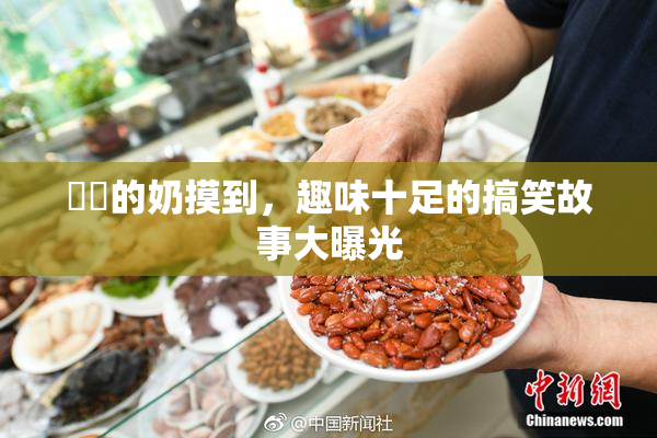 妺妺的奶摸到，趣味十足的搞笑故事大曝光