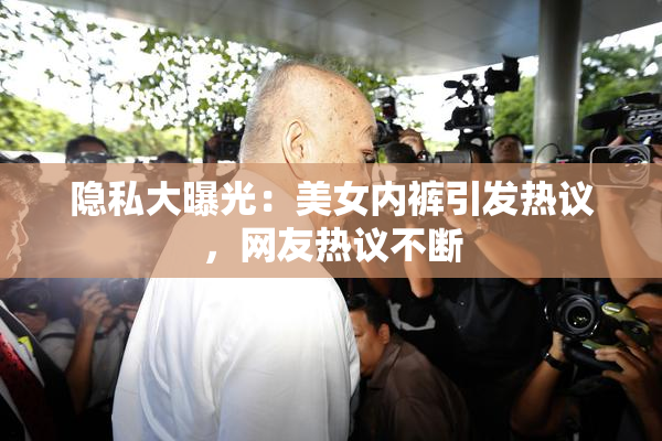 隐私大曝光：美女内裤引发热议，网友热议不断