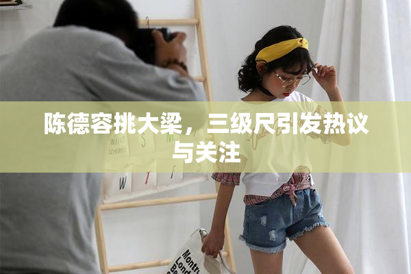 陈德容挑大梁，三级尺引发热议与关注