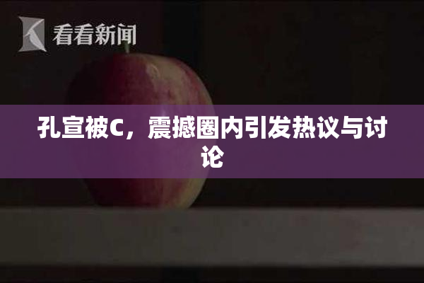 孔宣被C，震撼圈内引发热议与讨论