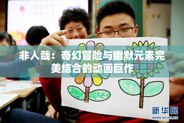 非人哉：奇幻冒险与幽默元素完美结合的动画巨作