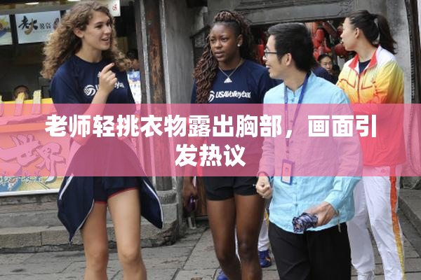 老师轻挑衣物露出胸部，画面引发热议