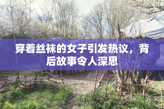 穿着丝袜的女子引发热议，背后故事令人深思