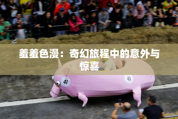 羞羞色漫：奇幻旅程中的意外与惊喜