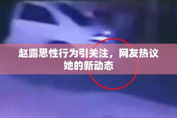 赵露思性行为引关注，网友热议她的新动态