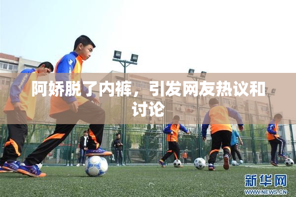 阿娇脱了内裤，引发网友热议和讨论