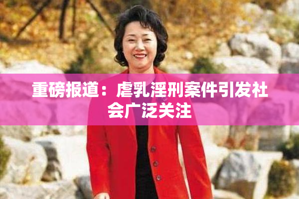 重磅报道：虐乳淫刑案件引发社会广泛关注