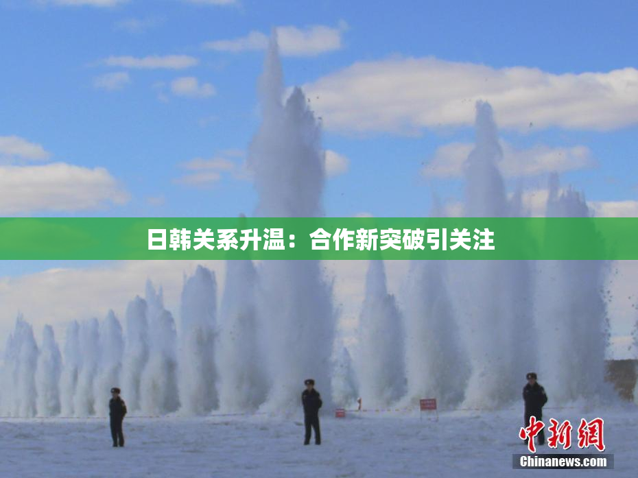 日韩关系升温：合作新突破引关注