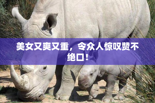 美女又爽又重，令众人惊叹赞不绝口！