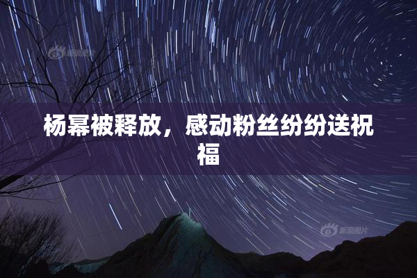 杨幂被释放，感动粉丝纷纷送祝福