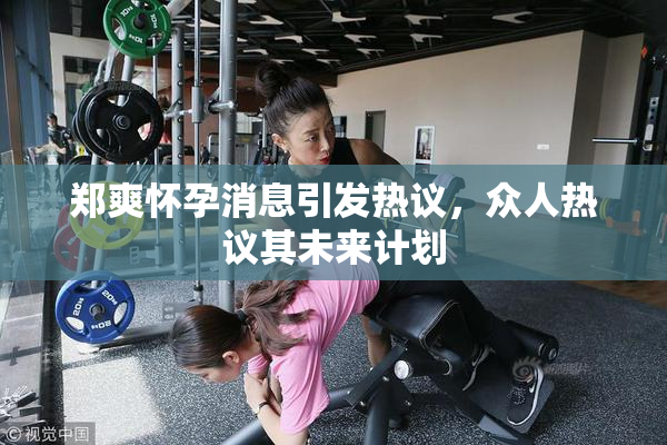 郑爽怀孕消息引发热议，众人热议其未来计划