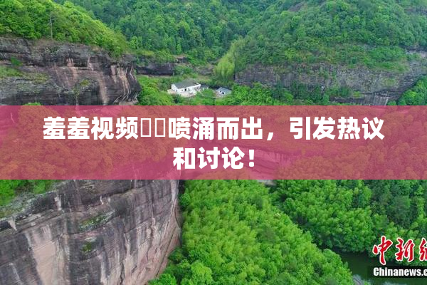 羞羞视频❌‌喷涌而出，引发热议和讨论！