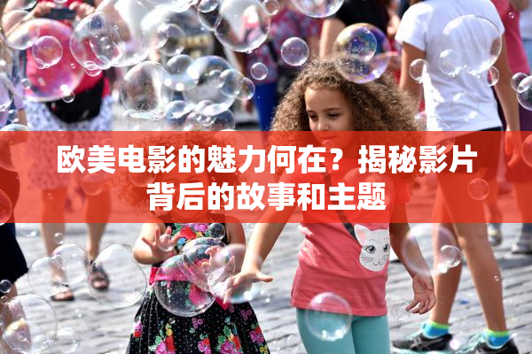 欧美电影的魅力何在？揭秘影片背后的故事和主题