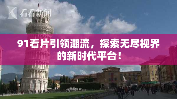 91看片引领潮流，探索无尽视界的新时代平台！