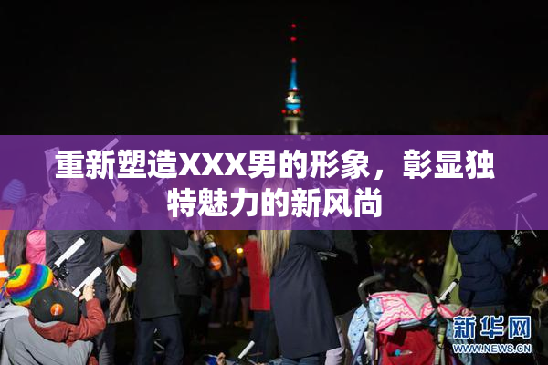 重新塑造XXX男的形象，彰显独特魅力的新风尚
