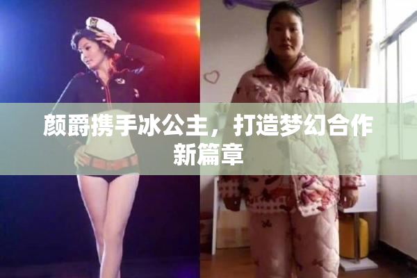 颜爵携手冰公主，打造梦幻合作新篇章