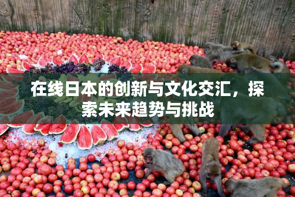 在线日本的创新与文化交汇，探索未来趋势与挑战