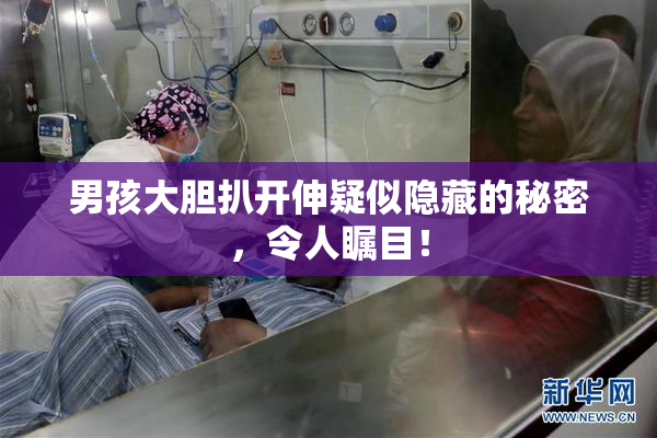 男孩大胆扒开伸疑似隐藏的秘密，令人瞩目！