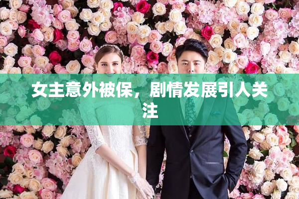 女主意外被保，剧情发展引人关注