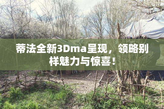 蒂法全新3Dma呈现，领略别样魅力与惊喜！