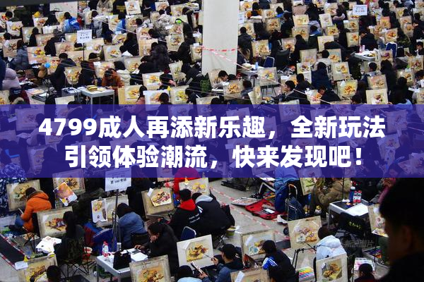 4799成人再添新乐趣，全新玩法引领体验潮流，快来发现吧！
