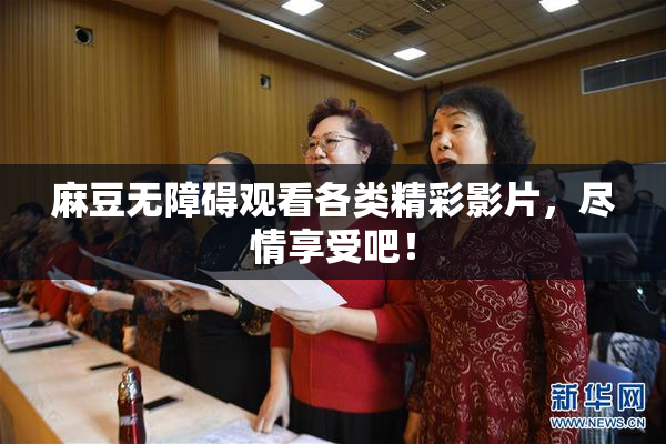 麻豆无障碍观看各类精彩影片，尽情享受吧！