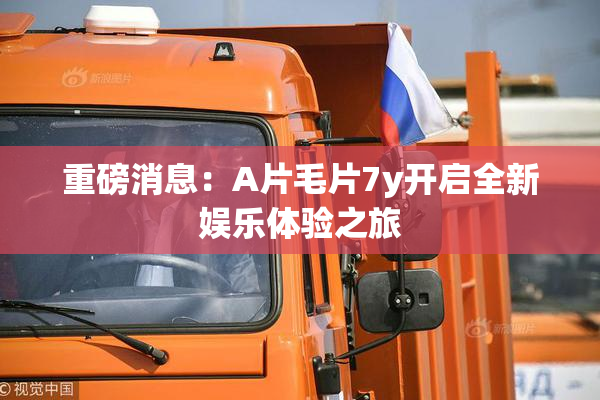 重磅消息：A片毛片7y开启全新娱乐体验之旅