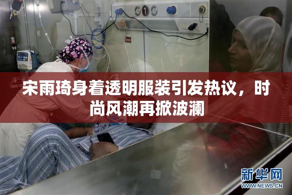宋雨琦身着透明服装引发热议，时尚风潮再掀波澜