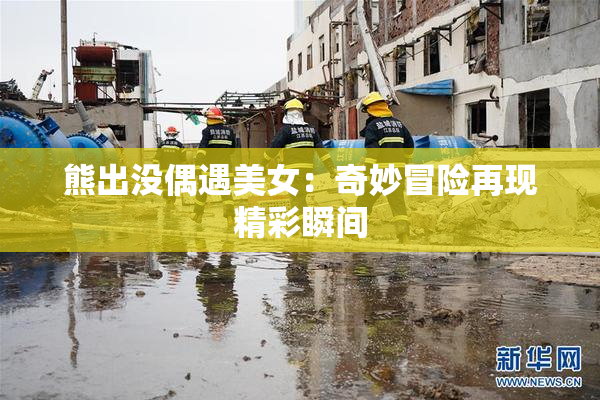 熊出没偶遇美女：奇妙冒险再现精彩瞬间