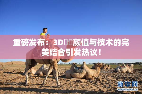 重磅发布：3D姉弚颜值与技术的完美结合引发热议！