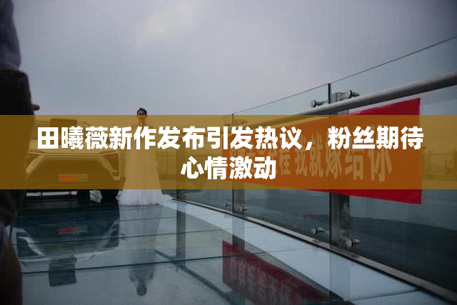 田曦薇新作发布引发热议，粉丝期待心情激动