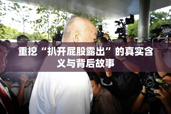 重挖“扒开屁股露出”的真实含义与背后故事