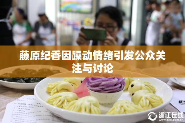 藤原纪香因躁动情绪引发公众关注与讨论