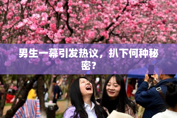 男生一幕引发热议，扒下何种秘密？